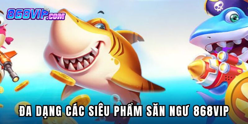 Phong phú, đa dạng các siêu phẩm săn ngư 868vip