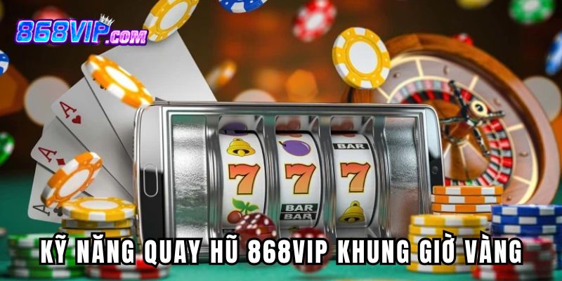 Kỹ năng quay hũ 868VIP đối với khung giờ vàng